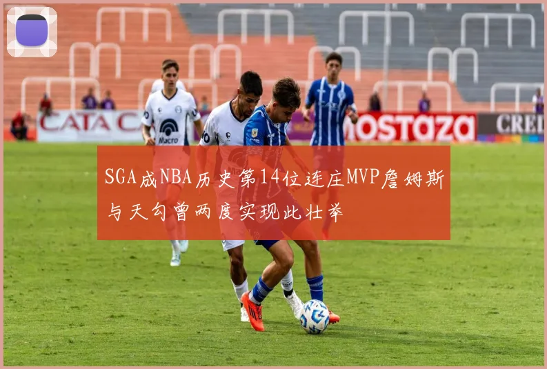 SGA成NBA历史第14位连庄MVP詹姆斯与天勾曾两度实现此壮举