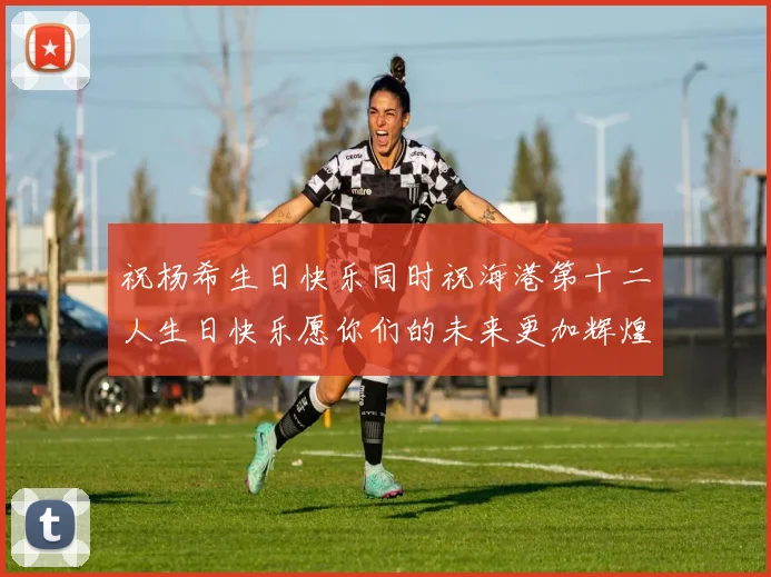 祝杨希生日快乐同时祝海港第十二人生日快乐愿你们的未来更加辉煌绚烂