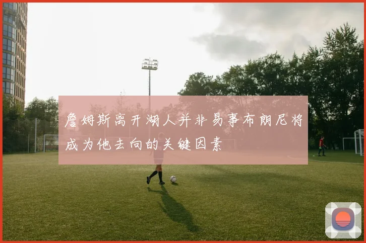 詹姆斯离开湖人并非易事布朗尼将成为他去向的关键因素