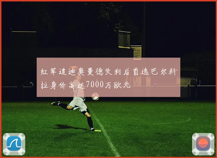 红军追迪奥曼德失利后首选巴尔科拉身价高达7000万欧元
