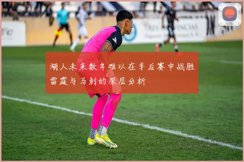 湖人未来数年难以在季后赛中战胜雷霆与马刺的深层分析