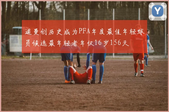 道曼创历史成为PFA年度最佳年轻球员候选最年轻者年仅16岁156天