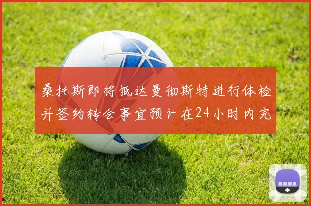 桑托斯即将抵达曼彻斯特进行体检并签约转会事宜预计在24小时内完成