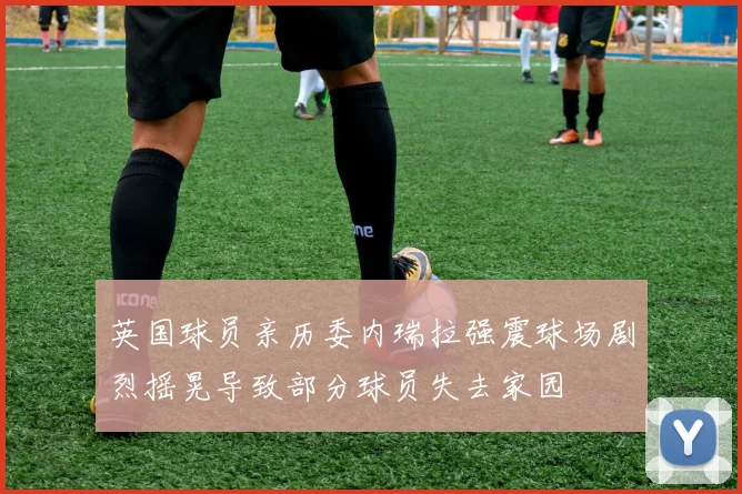 英国球员亲历委内瑞拉强震球场剧烈摇晃导致部分球员失去家园