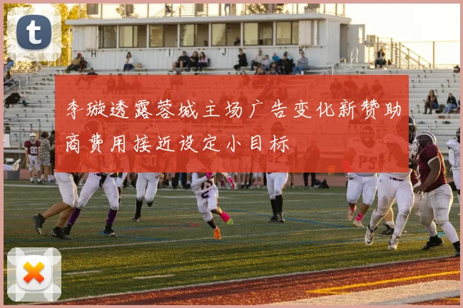 李璇透露蓉城主场广告变化新赞助商费用接近设定小目标