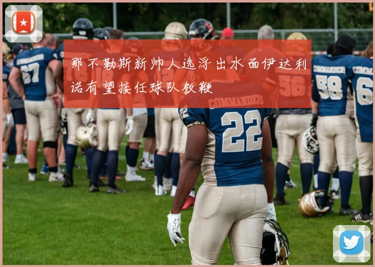 那不勒斯新帅人选浮出水面伊达利诺有望接任球队教鞭