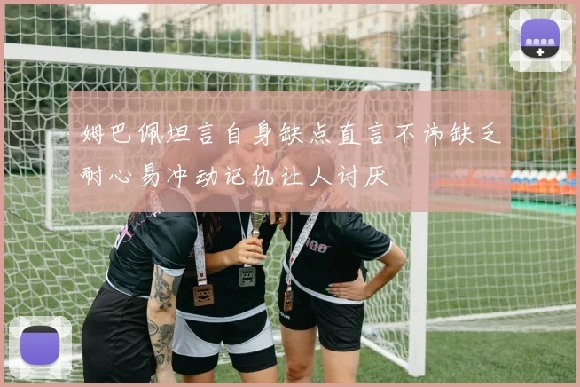 姆巴佩坦言自身缺点直言不讳缺乏耐心易冲动记仇让人讨厌