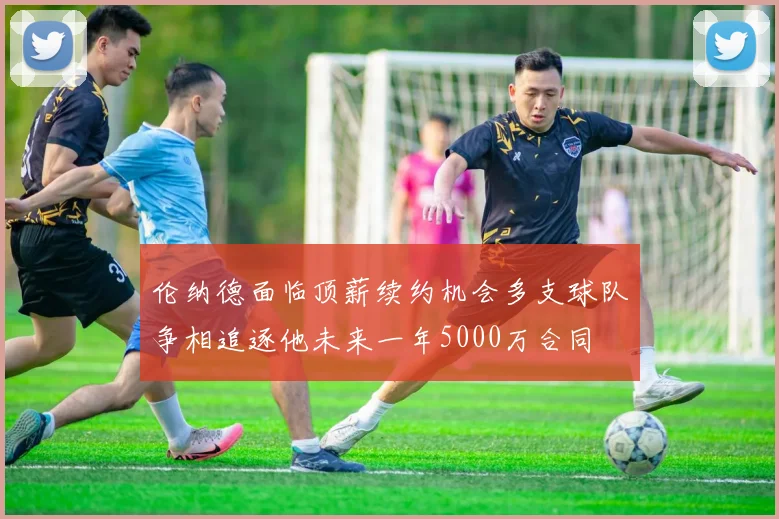 伦纳德面临顶薪续约机会多支球队争相追逐他未来一年5000万合同