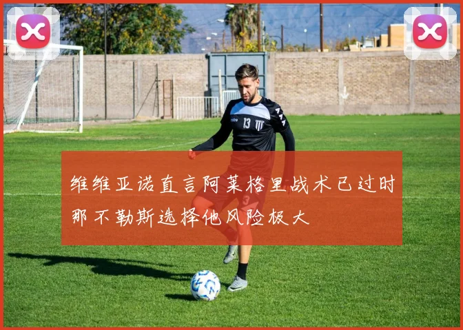 维维亚诺直言阿莱格里战术已过时那不勒斯选择他风险极大