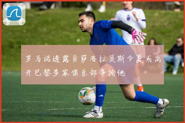罗马诺透露贡萨洛拉莫斯今夏或离开巴黎多家俱乐部争抢他