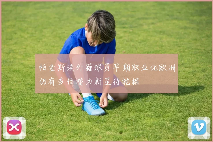 帕金斯谈外籍球员早期职业化欧洲仍有多位潜力新星待挖掘